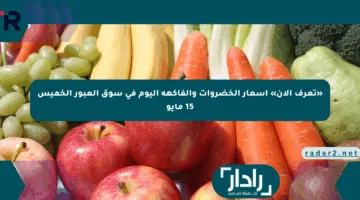 «تعرف الآن» أسعار الخضروات والفاكهة اليوم في سوق العبور الخميس 15 مايو